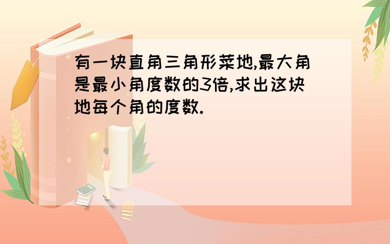 有一块直角三角形菜地,最大角是最小角度数的3倍,求出这块地每个角的度数.