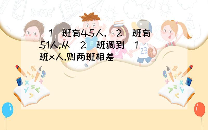 （1）班有45人,（2）班有51人,从（2）班调到（1）班x人,则两班相差