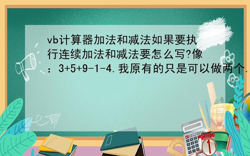 vb计算器加法和减法如果要执行连续加法和减法要怎么写?像：3+5+9-1-4.我原有的只是可以做两个.Private S