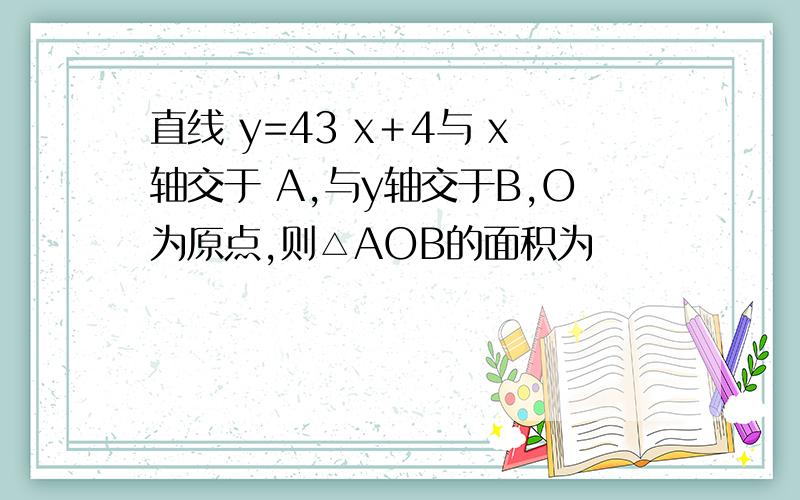 直线 y=43 x＋4与 x轴交于 A,与y轴交于B,O为原点,则△AOB的面积为