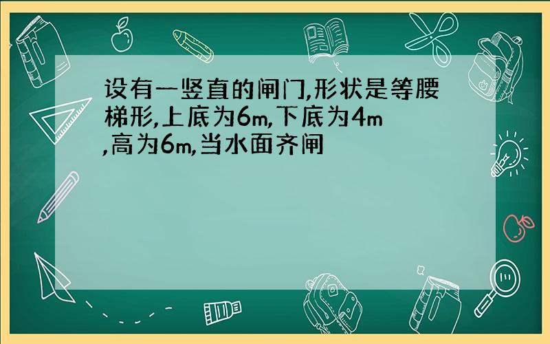 设有一竖直的闸门,形状是等腰梯形,上底为6m,下底为4m,高为6m,当水面齐闸