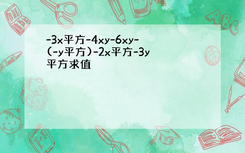 -3x平方-4xy-6xy-(-y平方)-2x平方-3y平方求值