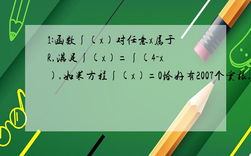 1:函数∫(x)对任意x属于R,满足∫(x)=∫(4-x),如果方程∫(x)=0恰好有2007个实根,则所以这些实根之和