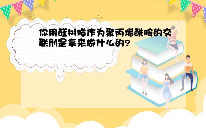 你用醛树脂作为聚丙烯酰胺的交联剂是拿来做什么的?