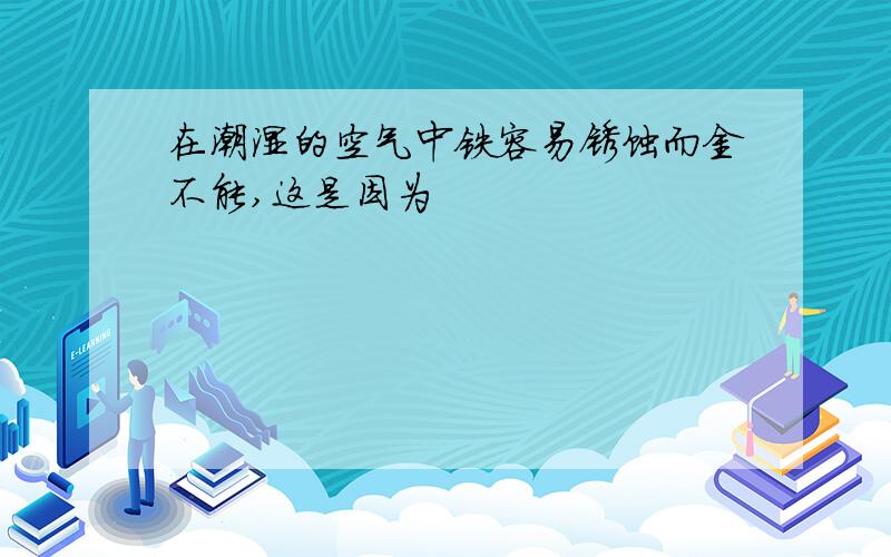 在潮湿的空气中铁容易锈蚀而金不能,这是因为