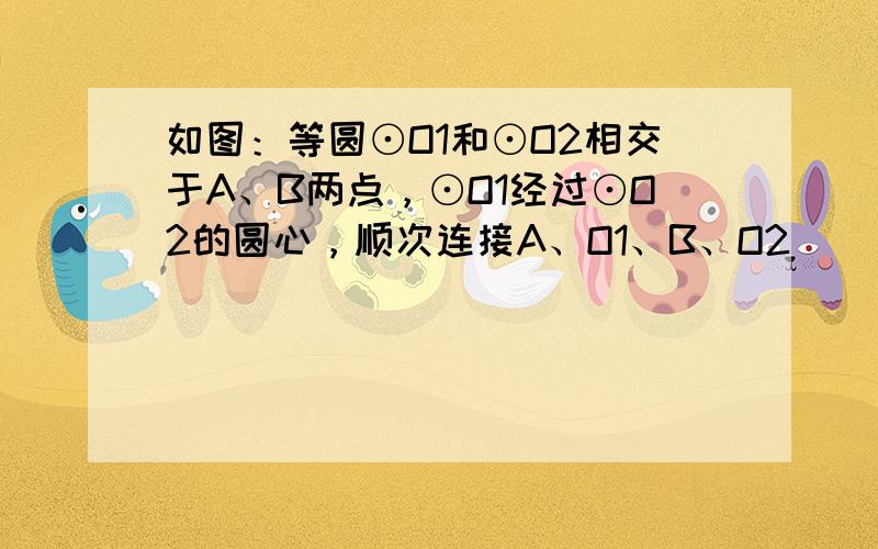 如图：等圆⊙O1和⊙O2相交于A、B两点，⊙O1经过⊙O2的圆心，顺次连接A、O1、B、O2．