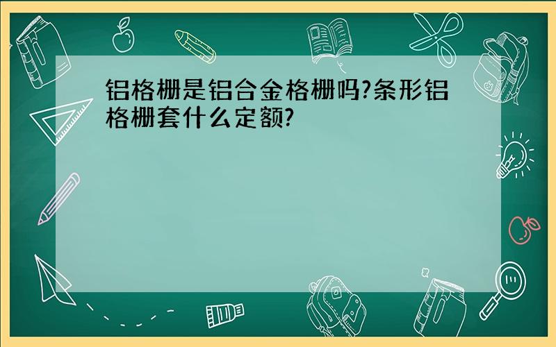 铝格栅是铝合金格栅吗?条形铝格栅套什么定额?