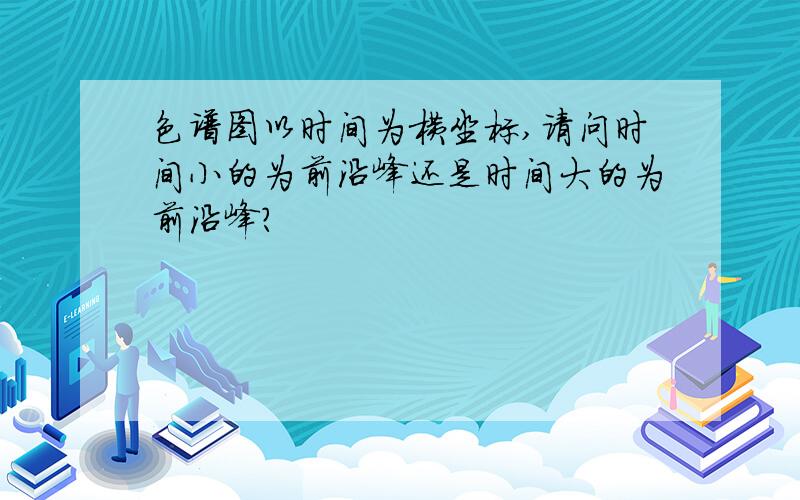 色谱图以时间为横坐标,请问时间小的为前沿峰还是时间大的为前沿峰?