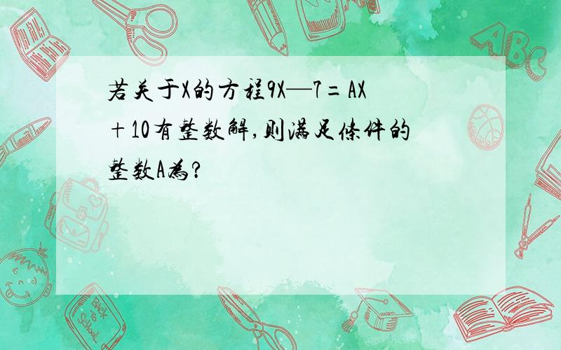 若关于X的方程9X—7=AX+10有整数解,则满足条件的整数A为?