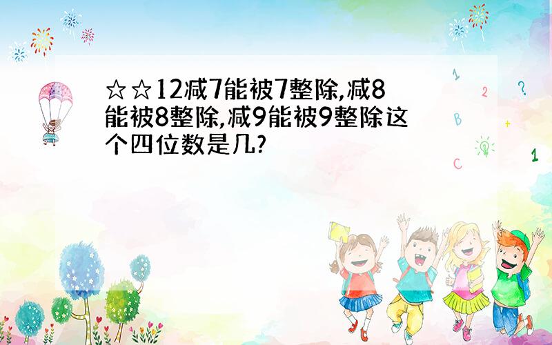 ☆☆12减7能被7整除,减8能被8整除,减9能被9整除这个四位数是几?