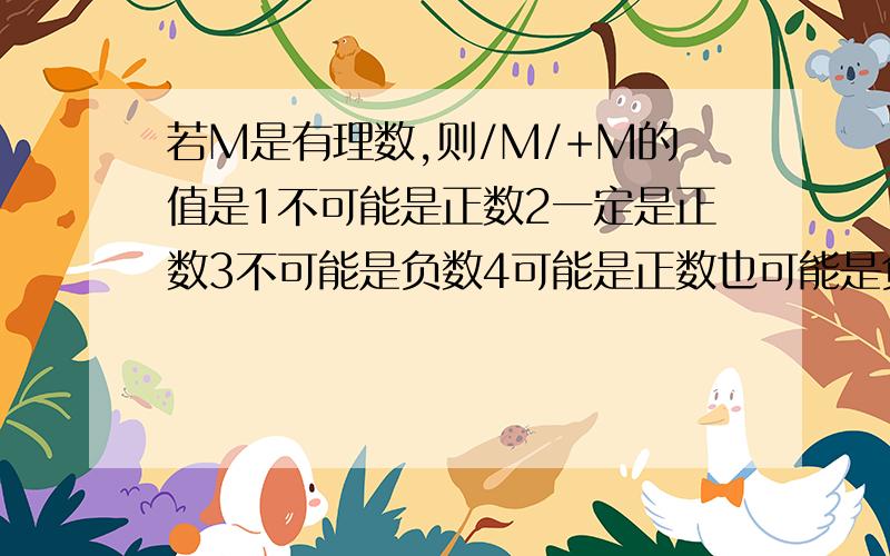 若M是有理数,则/M/+M的值是1不可能是正数2一定是正数3不可能是负数4可能是正数也可能是负数