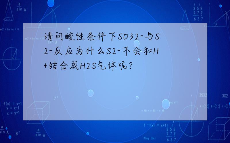 请问酸性条件下SO32-与S2-反应为什么S2-不会和H+结合成H2S气体呢?