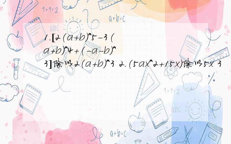 1.[2(a+b)^5-3(a+b)^4+(-a-b)^3]除以2（a+b）^3 2.(5ax^2+15x)除以5x 3