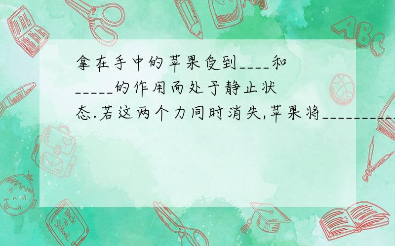 拿在手中的苹果受到____和_____的作用而处于静止状态.若这两个力同时消失,苹果将___________