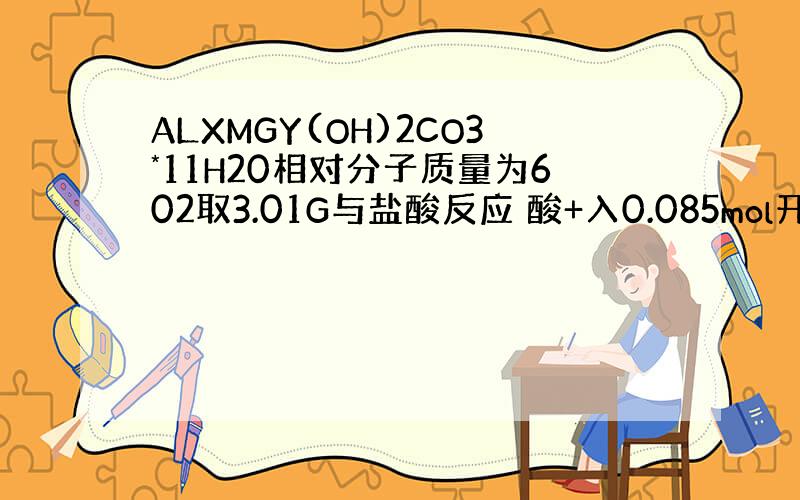 ALXMGY(OH)2CO3*11H20相对分子质量为602取3.01G与盐酸反应 酸+入0.085mol开始有c02生