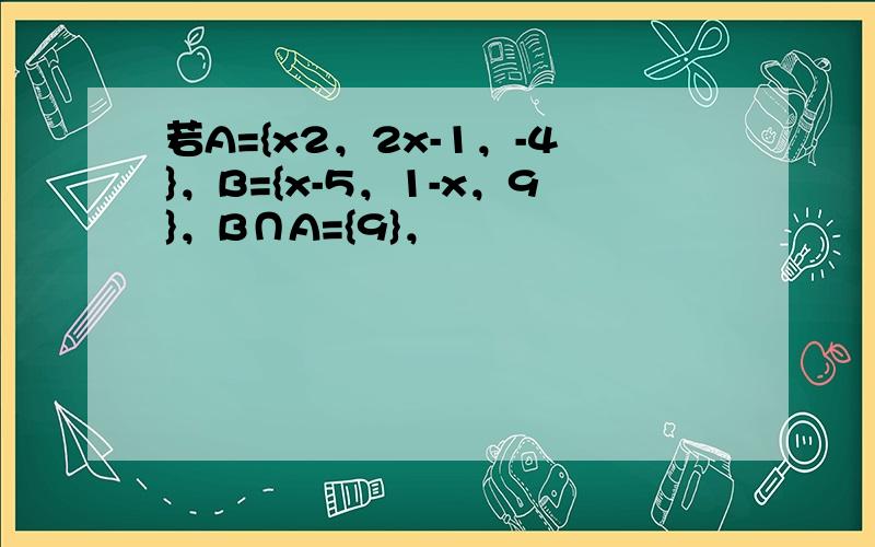 若A={x2，2x-1，-4}，B={x-5，1-x，9}，B∩A={9}，