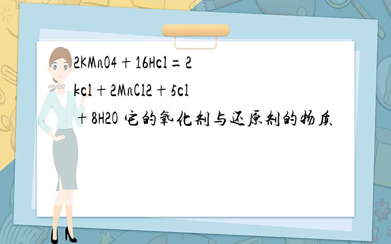 2KMnO4+16Hcl=2kcl+2MnCl2+5cl+8H2O 它的氧化剂与还原剂的物质