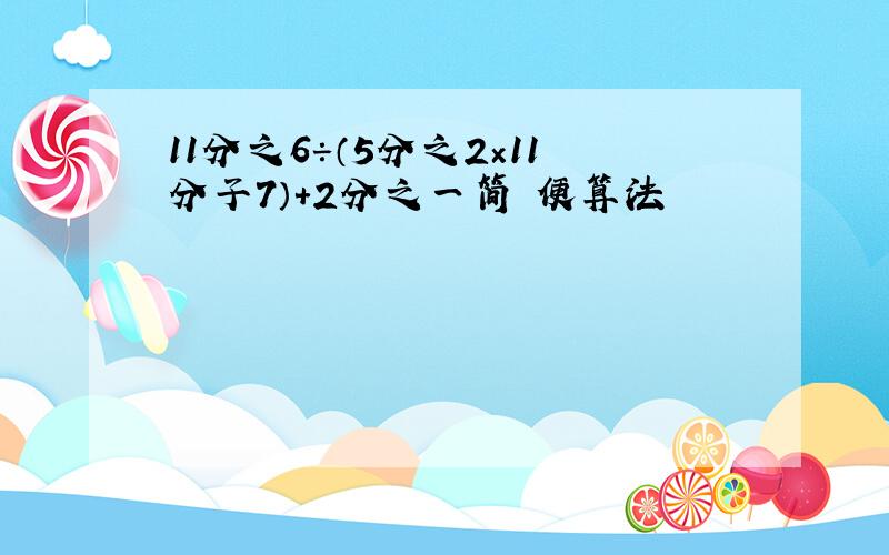 11分之6÷（5分之2×11分子7）+2分之一简 便算法