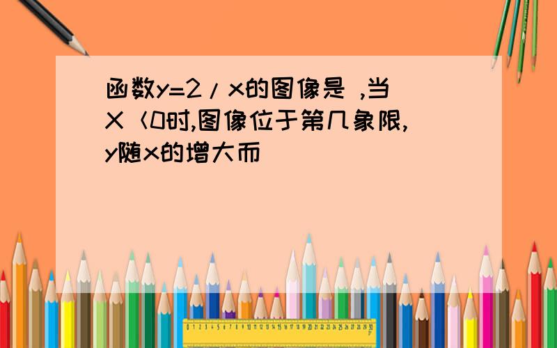 函数y=2/x的图像是 ,当X＜0时,图像位于第几象限,y随x的增大而