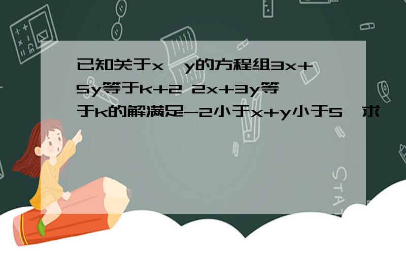 已知关于x,y的方程组3x+5y等于k+2 2x+3y等于k的解满足-2小于x+y小于5,求