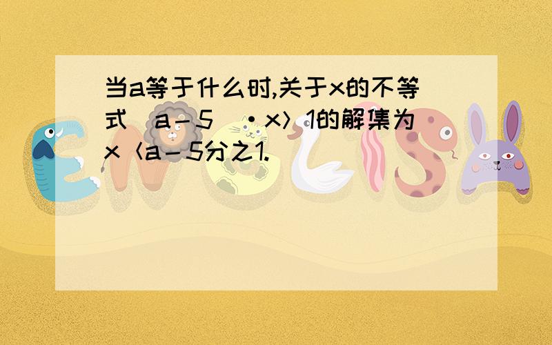 当a等于什么时,关于x的不等式(a－5）·x＞1的解集为x＜a－5分之1.