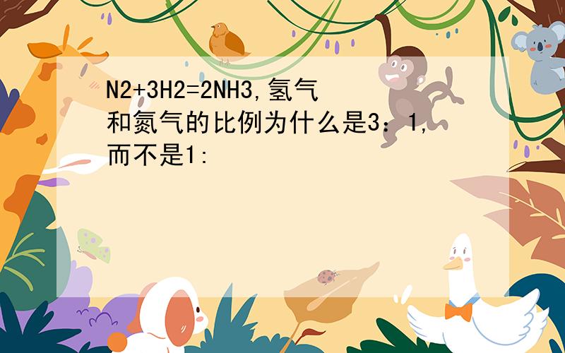 N2+3H2=2NH3,氢气和氮气的比例为什么是3：1,而不是1: