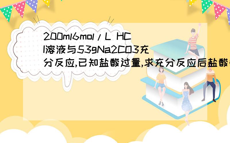 200ml6mol/L HCI溶液与53gNa2CO3充分反应,已知盐酸过量,求充分反应后盐酸的物质的