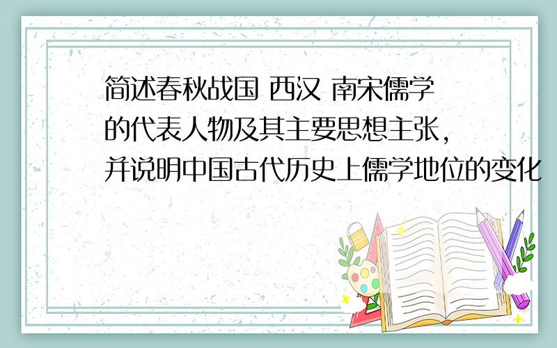 简述春秋战国 西汉 南宋儒学的代表人物及其主要思想主张,并说明中国古代历史上儒学地位的变化