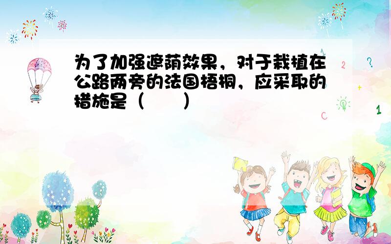 为了加强遮荫效果，对于栽植在公路两旁的法国梧桐，应采取的措施是（　　）