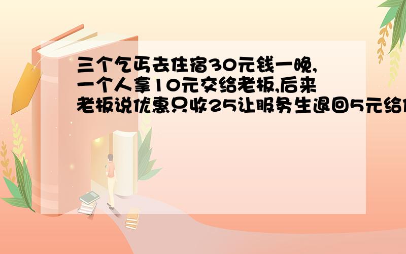 三个乞丐去住宿30元钱一晚,一个人拿10元交给老板,后来老板说优惠只收25让服务生退回5元给他们,服务生藏起来