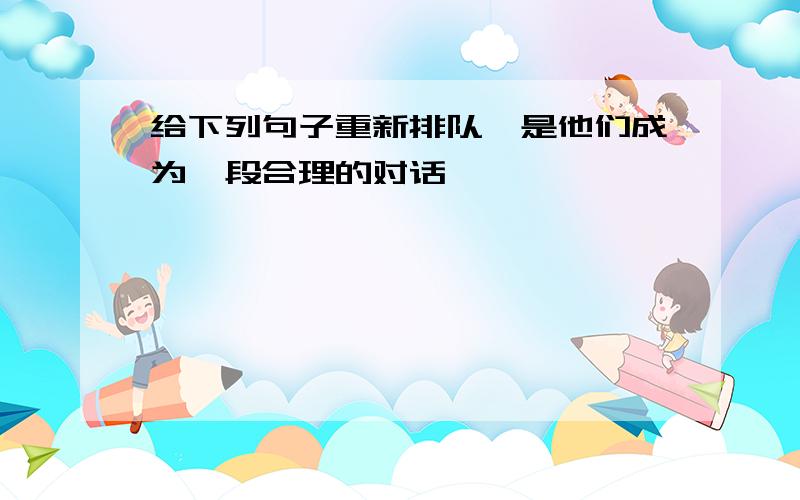 给下列句子重新排队,是他们成为一段合理的对话