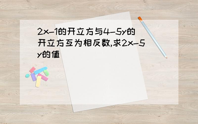 2x-1的开立方与4-5y的开立方互为相反数,求2x-5y的值