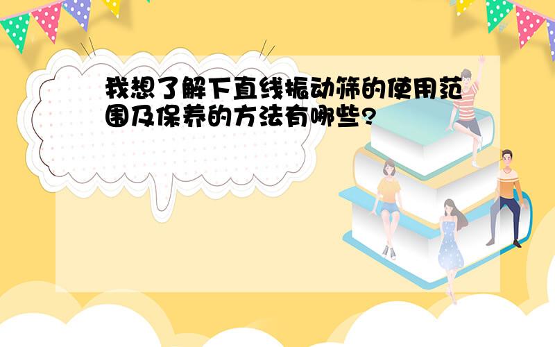 我想了解下直线振动筛的使用范围及保养的方法有哪些?