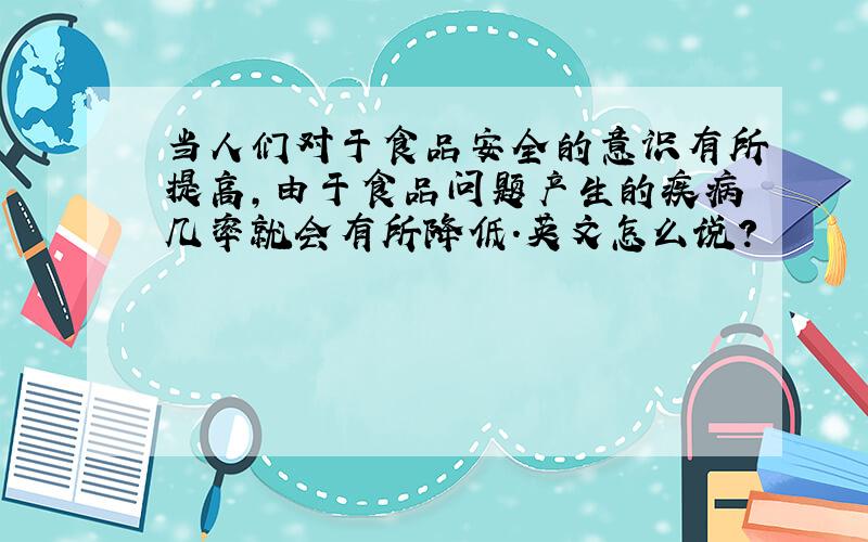 当人们对于食品安全的意识有所提高,由于食品问题产生的疾病几率就会有所降低.英文怎么说?