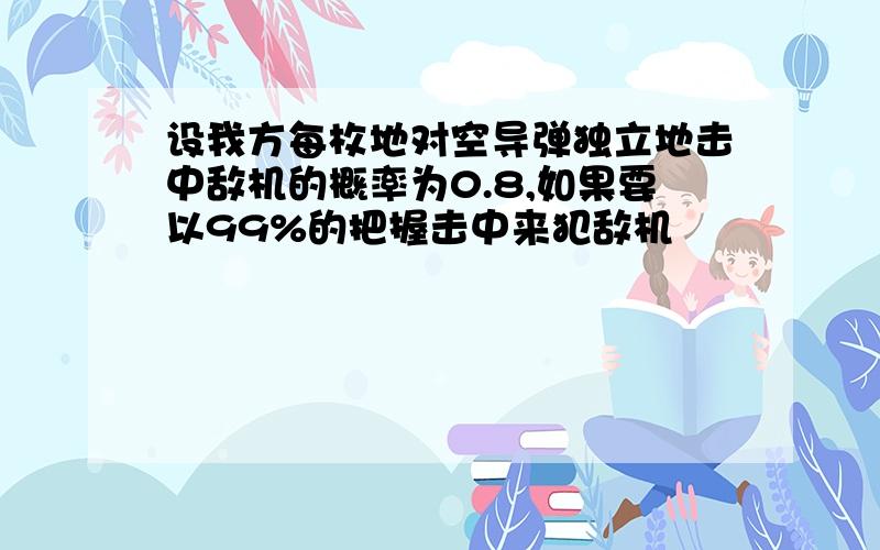 设我方每枚地对空导弹独立地击中敌机的概率为0.8,如果要以99%的把握击中来犯敌机