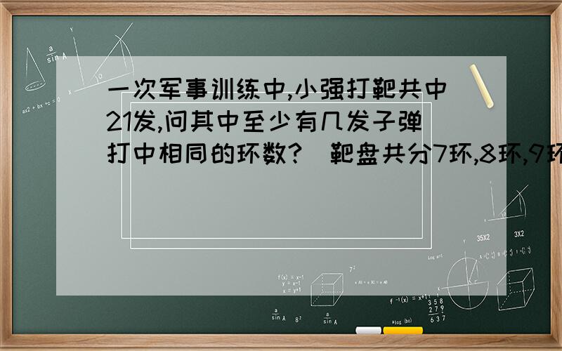 一次军事训练中,小强打靶共中21发,问其中至少有几发子弹打中相同的环数?（靶盘共分7环,8环,9环,10环