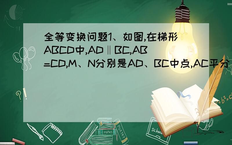 全等变换问题1、如图,在梯形ABCD中,AD‖BC,AB=CD,M、N分别是AD、BC中点,AC平分∠DCB,AB⊥AC