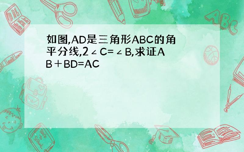 如图,AD是三角形ABC的角平分线,2∠C=∠B,求证AB＋BD=AC