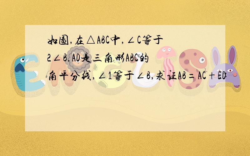 如图,在△ABC中,∠C等于2∠B.AD是三角形ABC的角平分线,∠1等于∠B,求证AB=AC+ED