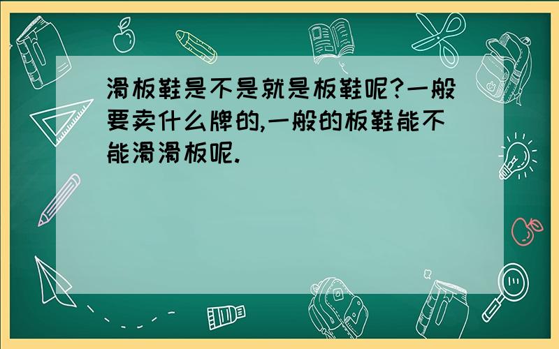 滑板鞋是不是就是板鞋呢?一般要卖什么牌的,一般的板鞋能不能滑滑板呢.