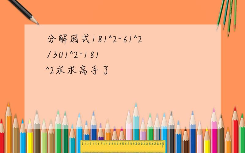 分解因式181^2-61^2/301^2-181^2求求高手了