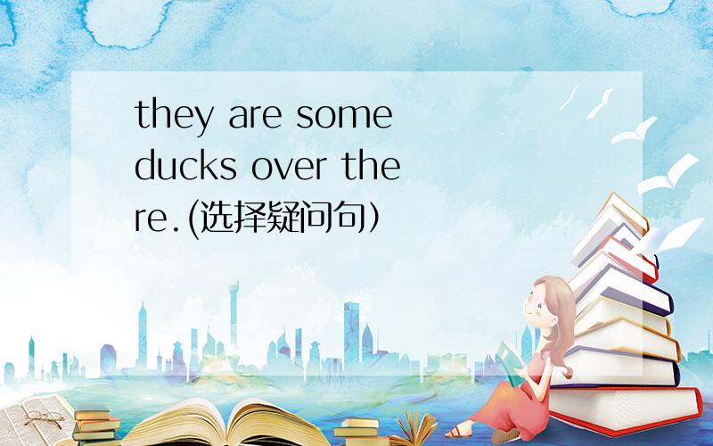 they are some ducks over there.(选择疑问句）