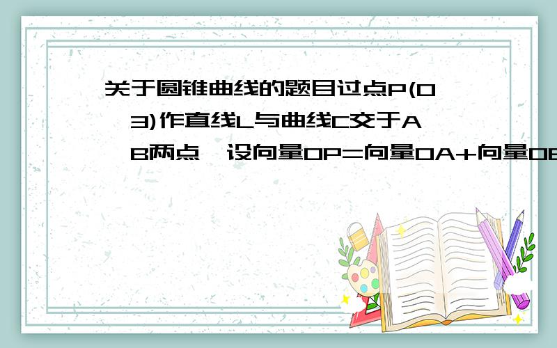 关于圆锥曲线的题目过点P(0,3)作直线L与曲线C交于A,B两点,设向量OP=向量OA+向量OB,是否存在这样的直线L,