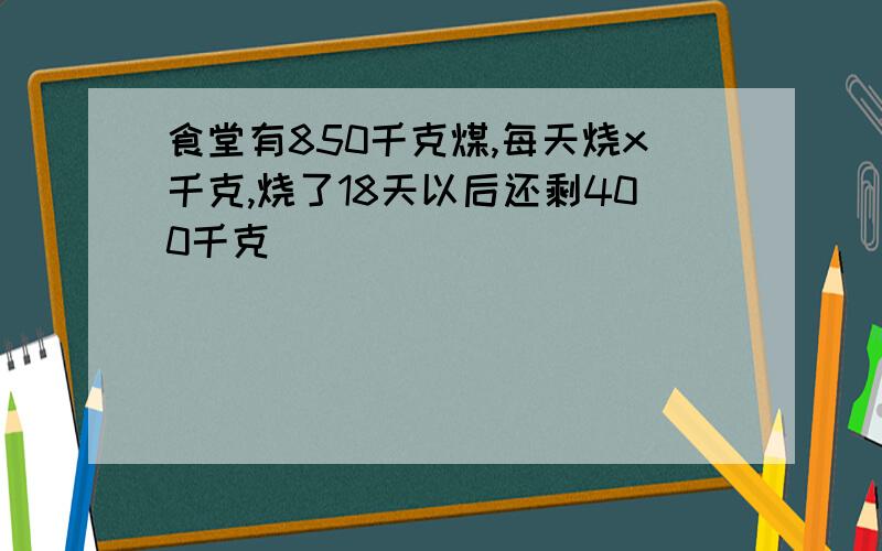 食堂有850千克煤,每天烧x千克,烧了18天以后还剩400千克