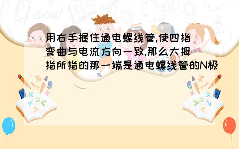 用右手握住通电螺线管,使四指弯曲与电流方向一致,那么大拇指所指的那一端是通电螺线管的N极