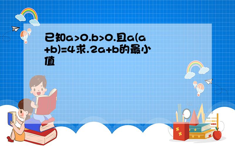 已知a>0.b>0.且a(a+b)=4求.2a+b的最小值