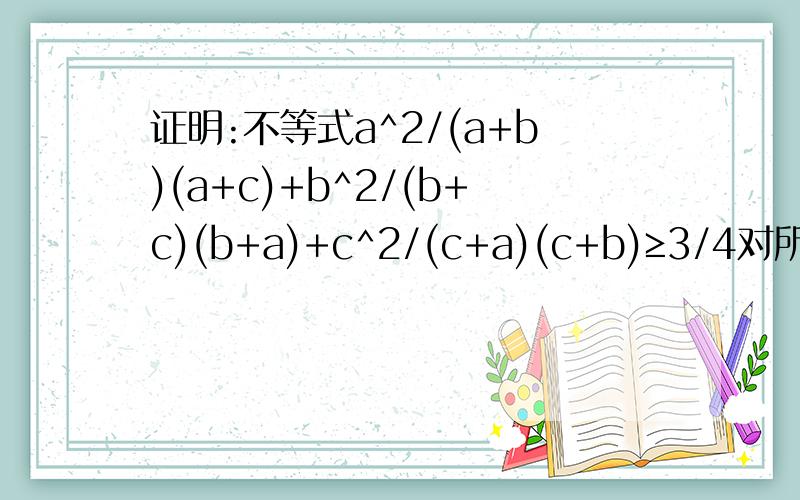 证明:不等式a^2/(a+b)(a+c)+b^2/(b+c)(b+a)+c^2/(c+a)(c+b)≥3/4对所有正实数