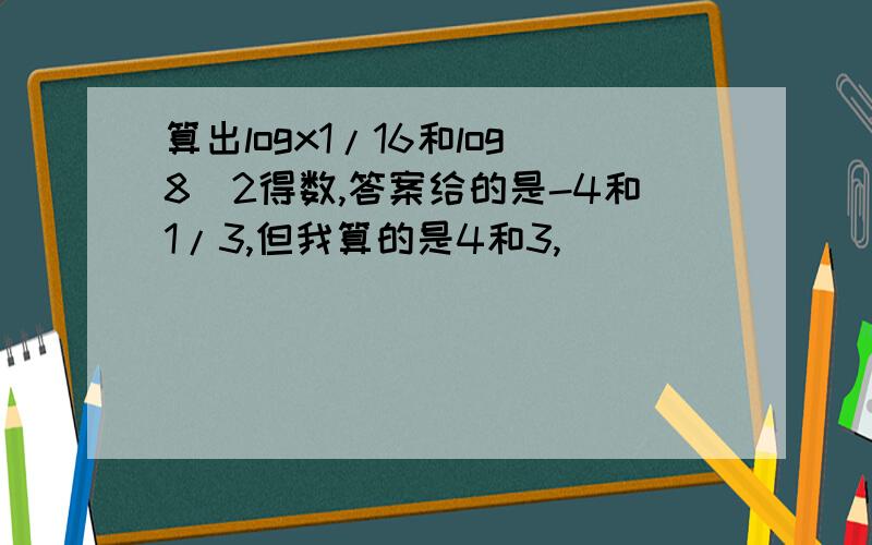 算出logx1/16和log8^2得数,答案给的是-4和1/3,但我算的是4和3,