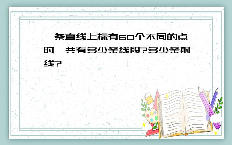 一条直线上标有60个不同的点时,共有多少条线段?多少条射线?