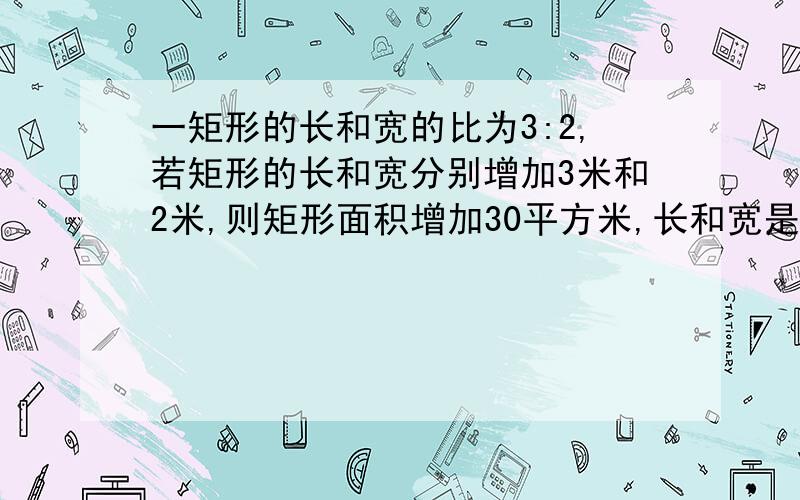 一矩形的长和宽的比为3:2,若矩形的长和宽分别增加3米和2米,则矩形面积增加30平方米,长和宽是?